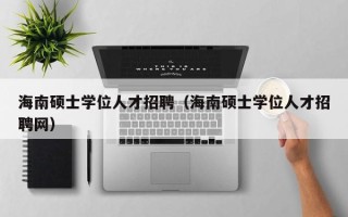 海南硕士学位人才招聘（海南硕士学位人才招聘网）