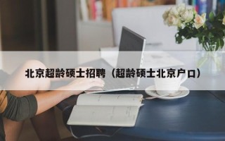 北京超龄硕士招聘（超龄硕士北京户口）
