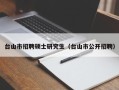 台山市招聘硕士研究生（台山市公开招聘）