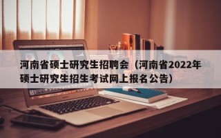 河南省硕士研究生招聘会（河南省2022年硕士研究生招生考试网上报名公告）