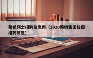 莱钢硕士招聘信息网（2020莱钢集团校园招聘简章）