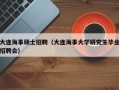 大连海事硕士招聘（大连海事大学研究生毕业招聘会）