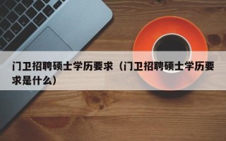 门卫招聘硕士学历要求（门卫招聘硕士学历要求是什么）