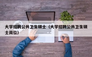 大学招聘公共卫生硕士（大学招聘公共卫生硕士岗位）