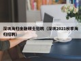 深圳海归金融硕士招聘（深圳2021秋季海归招聘）