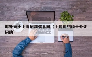 海外硕士上海招聘信息网（上海海归硕士外企招聘）