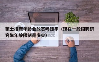 硕士招聘年龄会放宽吗知乎（现在一般招聘研究生年龄限制是多少）