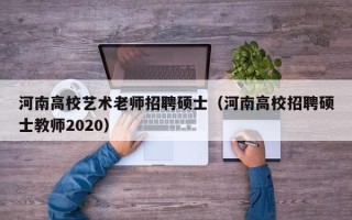 河南高校艺术老师招聘硕士（河南高校招聘硕士教师2020）