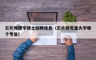 芯片物理学硕士招聘信息（芯片研究是大学哪个专业）