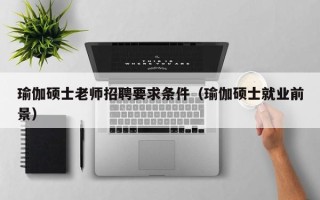 瑜伽硕士老师招聘要求条件（瑜伽硕士就业前景）