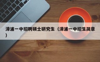 漳浦一中招聘硕士研究生（漳浦一中招生简章）