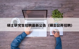 硕士研究生招聘最新公告（硕士公开招聘）