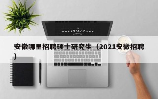 安徽哪里招聘硕士研究生（2021安徽招聘）