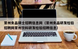 常州食品硕士招聘信息网（常州食品研发检验招聘网常州饮料研发检验招聘信息）