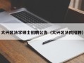大兴区法学硕士招聘公告（大兴区法院招聘）