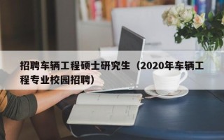 招聘车辆工程硕士研究生（2020年车辆工程专业校园招聘）