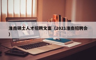 淮南硕士人才招聘文案（2021淮南招聘会）