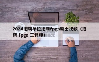 2024招聘单位招聘fpga硕士视频（招聘 fpga 工程师）