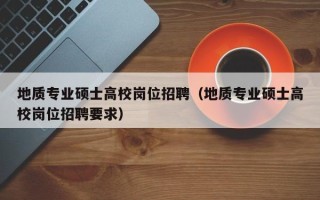 地质专业硕士高校岗位招聘（地质专业硕士高校岗位招聘要求）