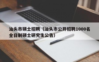 汕头市硕士招聘（汕头市公开招聘1000名全日制硕士研究生公告）
