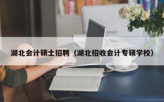 湖北会计硕士招聘（湖北招收会计专硕学校）