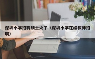 深圳小学招聘硕士火了（深圳小学在编教师招聘）