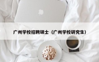广州学校招聘硕士（广州学校研究生）
