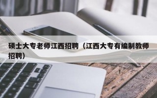 硕士大专老师江西招聘（江西大专有编制教师招聘）