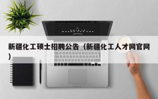 新疆化工硕士招聘公告（新疆化工人才网官网）