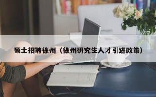 硕士招聘徐州（徐州研究生人才引进政策）