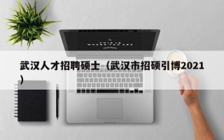 武汉人才招聘硕士（武汉市招硕引博2021）