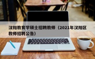 汉阳教育学硕士招聘教师（2021年汉阳区教师招聘公告）