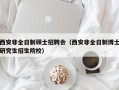 西安非全日制硕士招聘会（西安非全日制博士研究生招生院校）