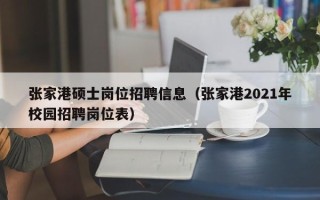 张家港硕士岗位招聘信息（张家港2021年校园招聘岗位表）