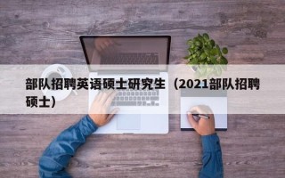 部队招聘英语硕士研究生（2021部队招聘硕士）