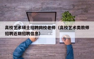 高校艺术硕士招聘网校老师（高校艺术类教师招聘近期招聘信息）
