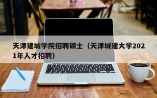 天津建城学院招聘硕士（天津城建大学2021年人才招聘）