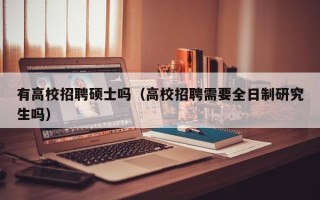 有高校招聘硕士吗（高校招聘需要全日制研究生吗）