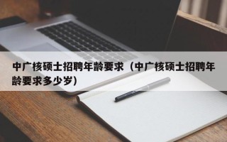 中广核硕士招聘年龄要求（中广核硕士招聘年龄要求多少岁）
