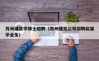 苏州建筑学硕士招聘（苏州建筑公司招聘应届毕业生）