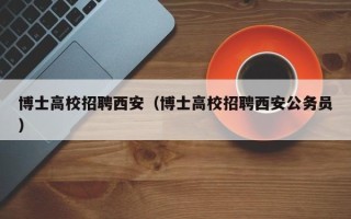 博士高校招聘西安（博士高校招聘西安公务员）