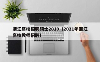 浙江高校招聘硕士2019（2021年浙江高校教师招聘）