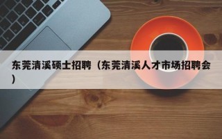 东莞清溪硕士招聘（东莞清溪人才市场招聘会）