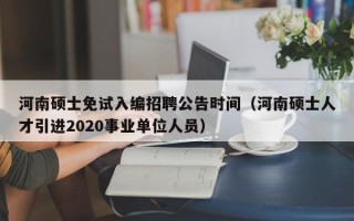 河南硕士免试入编招聘公告时间（河南硕士人才引进2020事业单位人员）