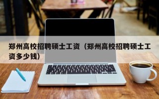 郑州高校招聘硕士工资（郑州高校招聘硕士工资多少钱）