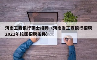 河南工商银行硕士招聘（河南省工商银行招聘2021年校园招聘条件）