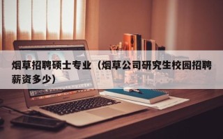 烟草招聘硕士专业（烟草公司研究生校园招聘薪资多少）