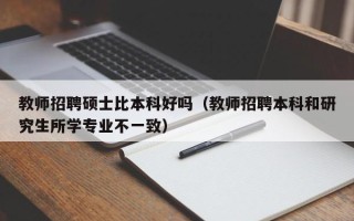 教师招聘硕士比本科好吗（教师招聘本科和研究生所学专业不一致）