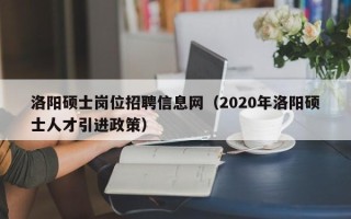 洛阳硕士岗位招聘信息网（2020年洛阳硕士人才引进政策）