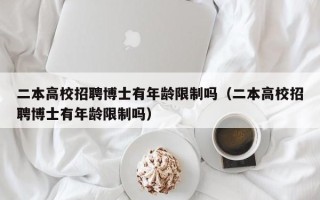 二本高校招聘博士有年龄限制吗（二本高校招聘博士有年龄限制吗）